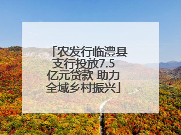农发行临澧县支行投放7.5亿元贷款 助力全域乡村振兴