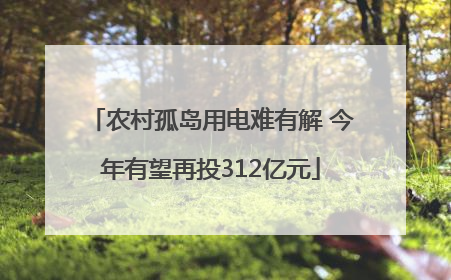 农村孤岛用电难有解 今年有望再投312亿元