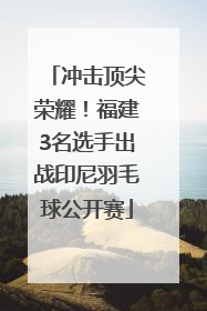 冲击顶尖荣耀！福建3名选手出战印尼羽毛球公开赛