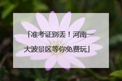 准考证别丢！河南一大波景区等你免费玩