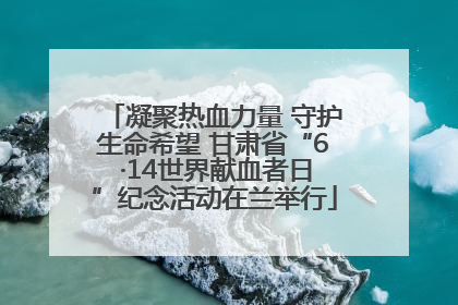 凝聚热血力量 守护生命希望 甘肃省“6 ·14世界献血者日”纪念活动在兰举行