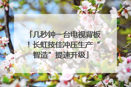 几秒钟一台电视背板！长虹技佳冲压生产“智造”提速升级