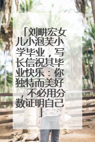 刘畊宏女儿小泡芙小学毕业，写长信祝其毕业快乐：你独特而美好，不必用分数证明自己