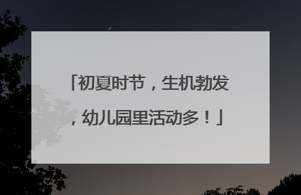 初夏时节，生机勃发，幼儿园里活动多！