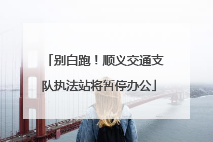 别白跑！顺义交通支队执法站将暂停办公