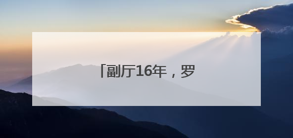 副厅16年，罗试坚职务调整