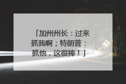加州州长：过来抓我啊；特朗普：抓他，这很棒！