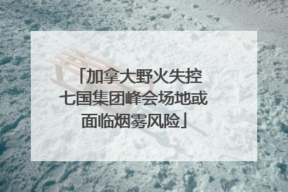 加拿大野火失控 七国集团峰会场地或面临烟雾风险