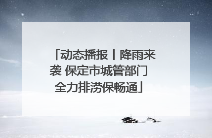动态播报丨降雨来袭 保定市城管部门全力排涝保畅通