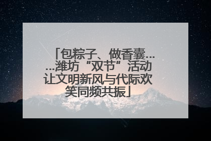 包粽子、做香囊……潍坊“双节”活动让文明新风与代际欢笑同频共振