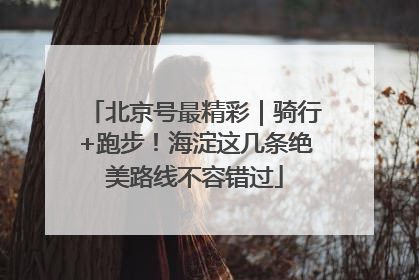 北京号最精彩｜骑行+跑步！海淀这几条绝美路线不容错过
