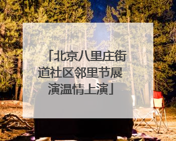 北京八里庄街道社区邻里节展演温情上演