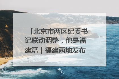 北京市两区纪委书记联动调整，他是福建籍｜福建两地发布一批人事消息