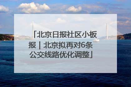 北京日报社区小板报｜北京拟再对6条公交线路优化调整