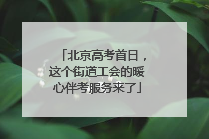 北京高考首日，这个街道工会的暖心伴考服务来了