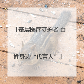 基层医疗守护者 百姓身边“代言人”