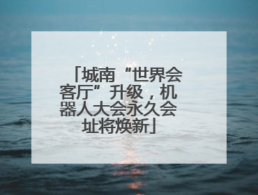 城南“世界会客厅”升级，机器人大会永久会址将焕新