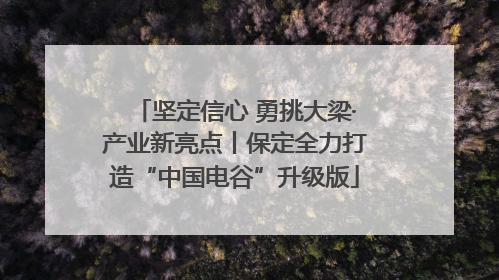 坚定信心 勇挑大梁·产业新亮点丨保定全力打造“中国电谷”升级版