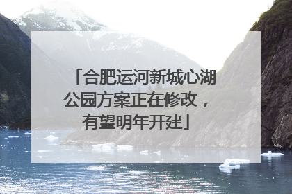 合肥运河新城心湖公园方案正在修改，有望明年开建