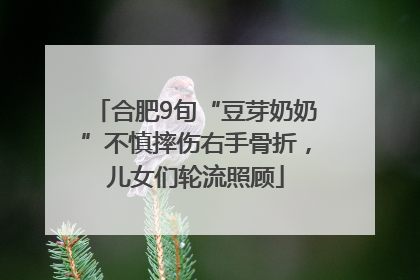 合肥9旬“豆芽奶奶”不慎摔伤右手骨折，儿女们轮流照顾