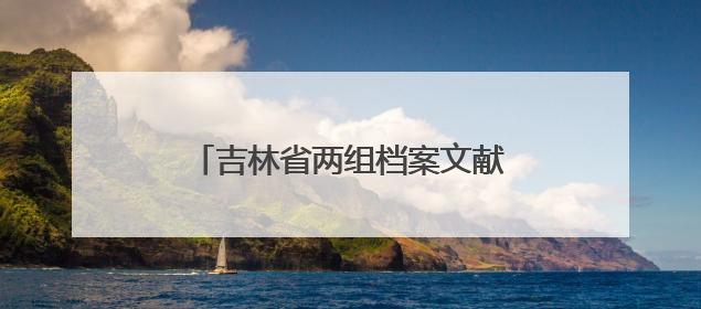 吉林省两组档案文献入选第六批《中国档案文献遗产名录》