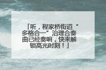 听，程家桥街道“多格合一”治理合奏曲已经奏响，快来解锁高光时刻！