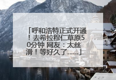 呼和浩特正式开通！去希拉穆仁草原50分钟 网友：太丝滑！等好久了……