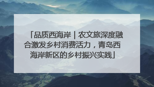 品质西海岸｜农文旅深度融合激发乡村消费活力，青岛西海岸新区的乡村振兴实践