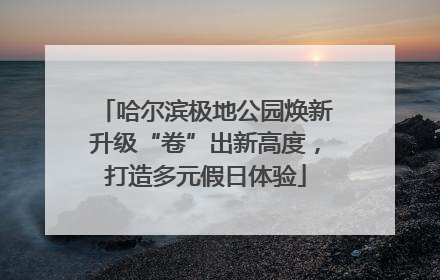 哈尔滨极地公园焕新升级“卷”出新高度，打造多元假日体验