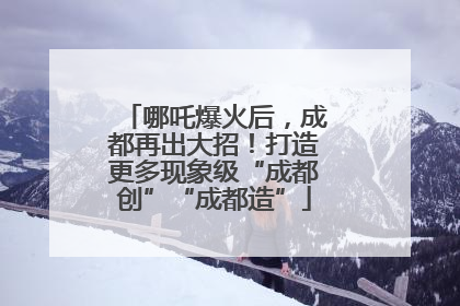 哪吒爆火后，成都再出大招！打造更多现象级“成都创”“成都造”