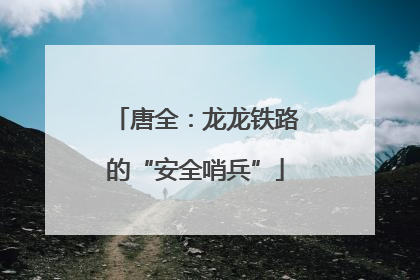唐全：龙龙铁路的“安全哨兵”