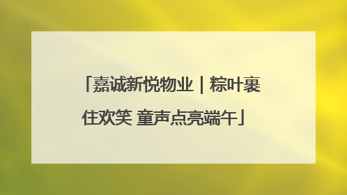 嘉诚新悦物业｜粽叶裹住欢笑 童声点亮端午