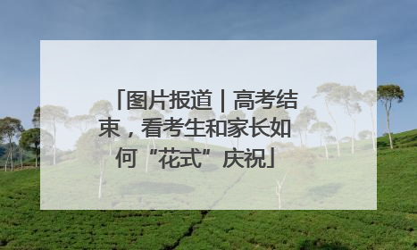 图片报道｜高考结束，看考生和家长如何“花式”庆祝