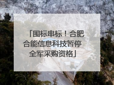 围标串标！合肥合能信息科技暂停全军采购资格