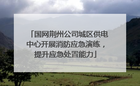 国网荆州公司城区供电中心开展消防应急演练，提升应急处置能力