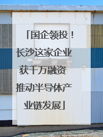 国企领投！长沙这家企业获千万融资 推动半导体产业链发展