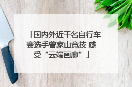 国内外近千名自行车赛选手曾家山竞技 感受“云端画廊”