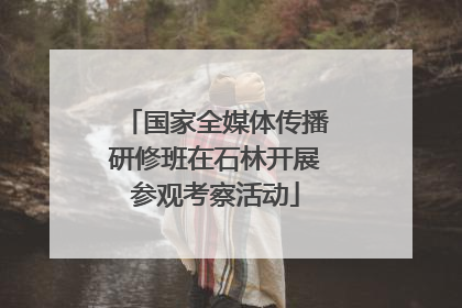 国家全媒体传播研修班在石林开展参观考察活动