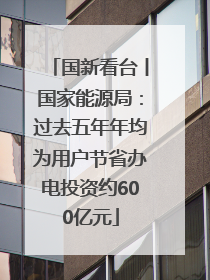 国新看台丨国家能源局：过去五年年均为用户节省办电投资约600亿元