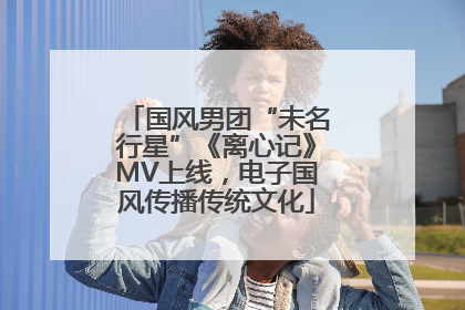 国风男团“未名行星”《离心记》MV上线，电子国风传播传统文化