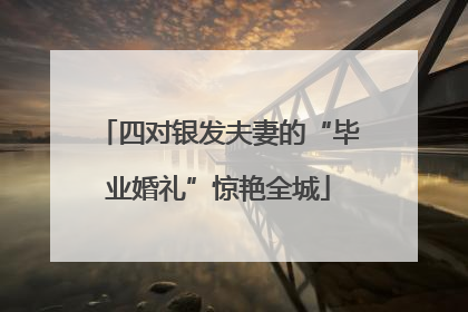 四对银发夫妻的“毕业婚礼”惊艳全城