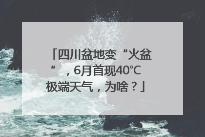 四川盆地变“火盆”，6月首现40℃极端天气，为啥？