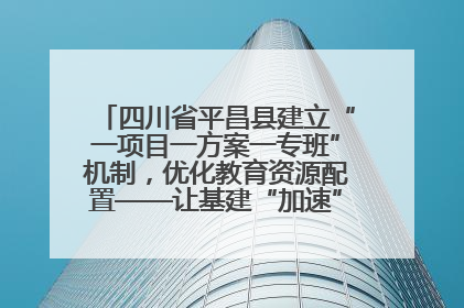 四川省平昌县建立“一项目一方案一专班”机制，优化教育资源配置——让基建“加速”，为成长“铺路”