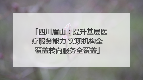 四川眉山：提升基层医疗服务能力 实现机构全覆盖转向服务全覆盖