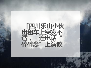 四川乐山小伙出租车上突发不适，三连电话“碎碎念”上演教科书式自救