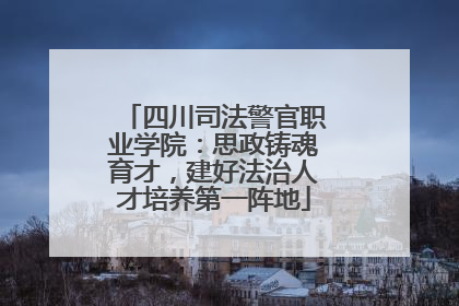 四川司法警官职业学院：思政铸魂育才，建好法治人才培养第一阵地