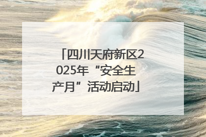 四川天府新区2025年“安全生产月”活动启动