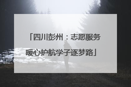 四川彭州：志愿服务暖心护航学子逐梦路