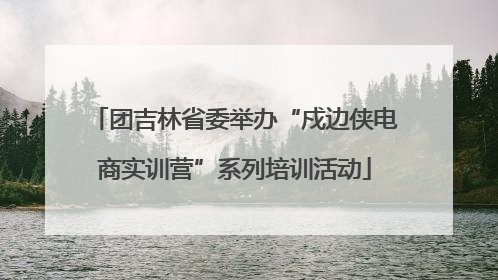 团吉林省委举办“戍边侠电商实训营”系列培训活动