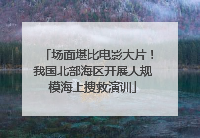 场面堪比电影大片！我国北部海区开展大规模海上搜救演训